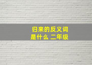 归来的反义词是什么 二年级